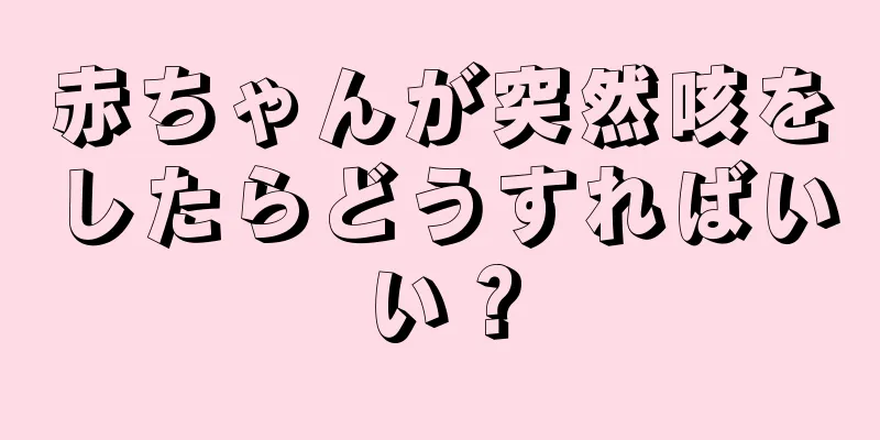 赤ちゃんが突然咳をしたらどうすればいい？