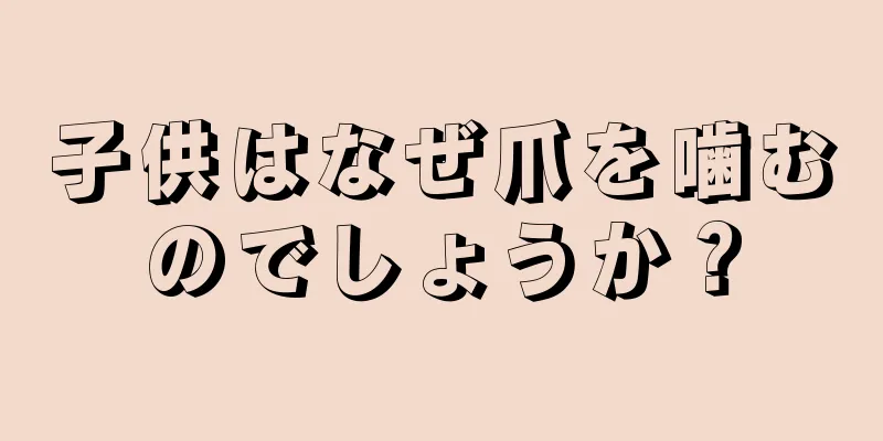 子供はなぜ爪を噛むのでしょうか？