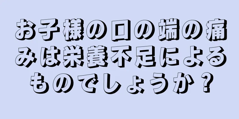 お子様の口の端の痛みは栄養不足によるものでしょうか？