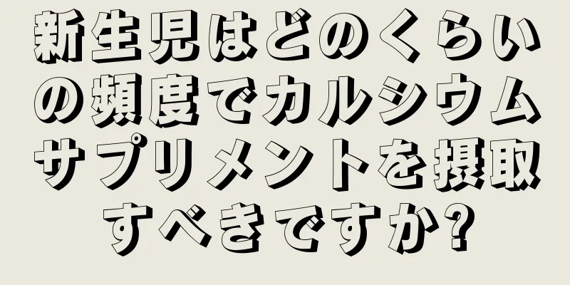新生児はどのくらいの頻度でカルシウムサプリメントを摂取すべきですか?