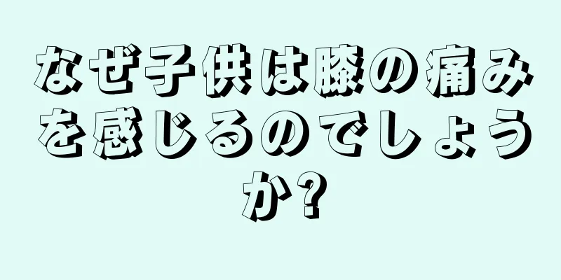 なぜ子供は膝の痛みを感じるのでしょうか?