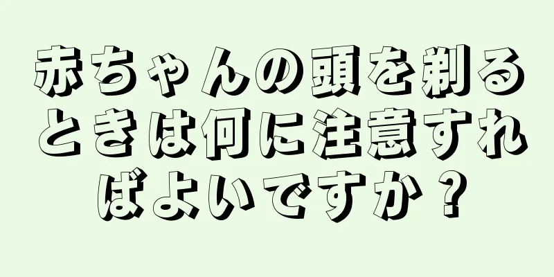赤ちゃんの頭を剃るときは何に注意すればよいですか？