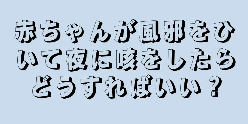 赤ちゃんが風邪をひいて夜に咳をしたらどうすればいい？