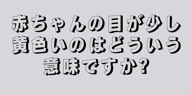 赤ちゃんの目が少し黄色いのはどういう意味ですか?