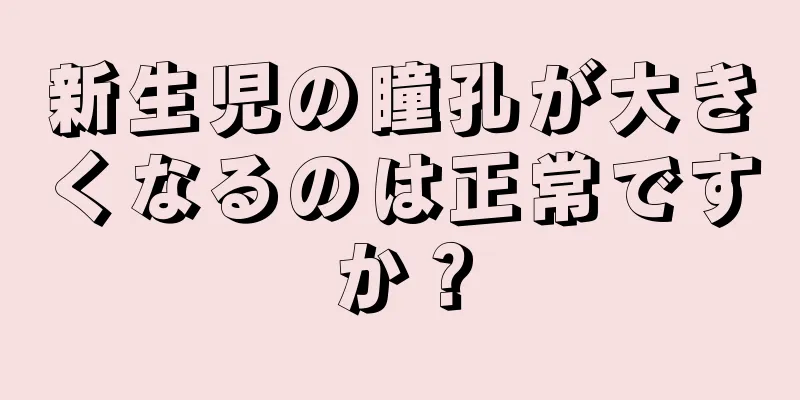 新生児の瞳孔が大きくなるのは正常ですか？