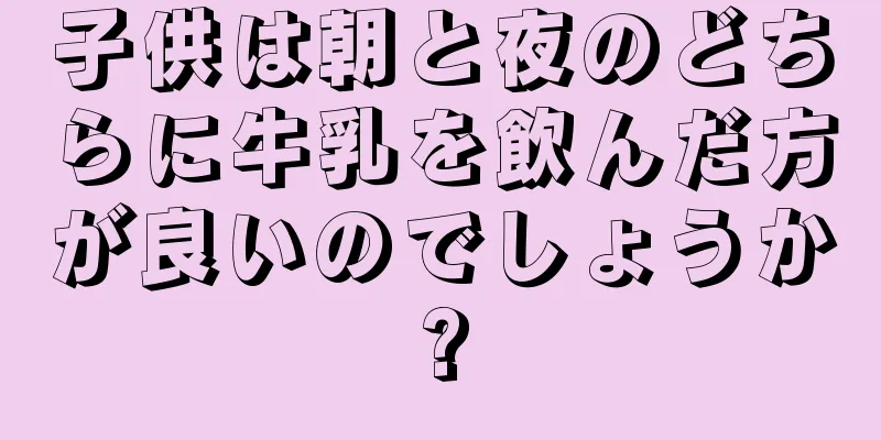 子供は朝と夜のどちらに牛乳を飲んだ方が良いのでしょうか?