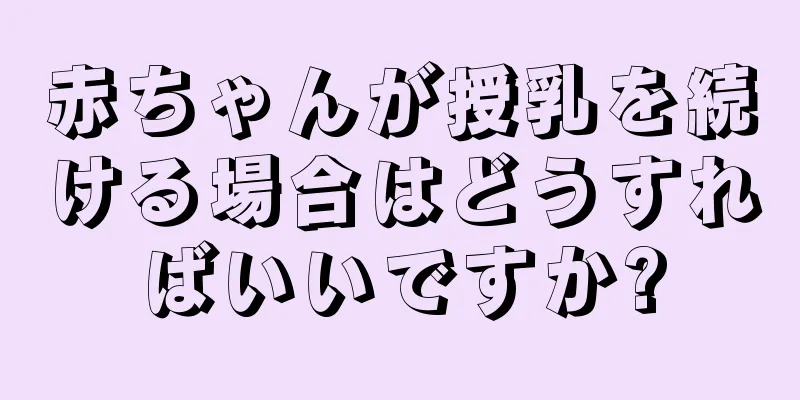 赤ちゃんが授乳を続ける場合はどうすればいいですか?