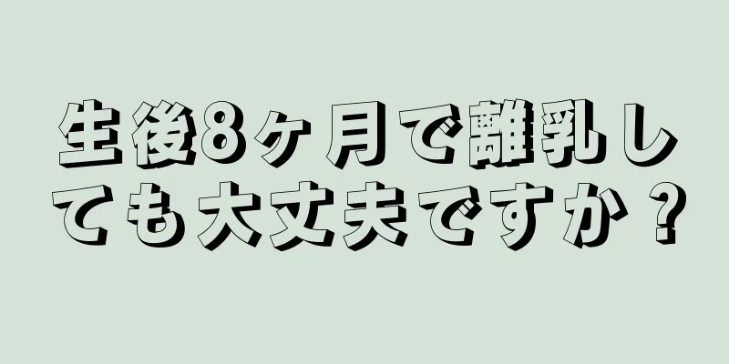 生後8ヶ月で離乳しても大丈夫ですか？