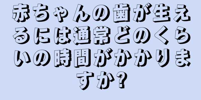 赤ちゃんの歯が生えるには通常どのくらいの時間がかかりますか?