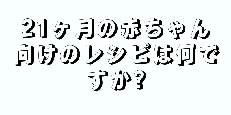 21ヶ月の赤ちゃん向けのレシピは何ですか?