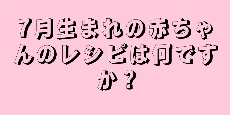 7月生まれの赤ちゃんのレシピは何ですか？