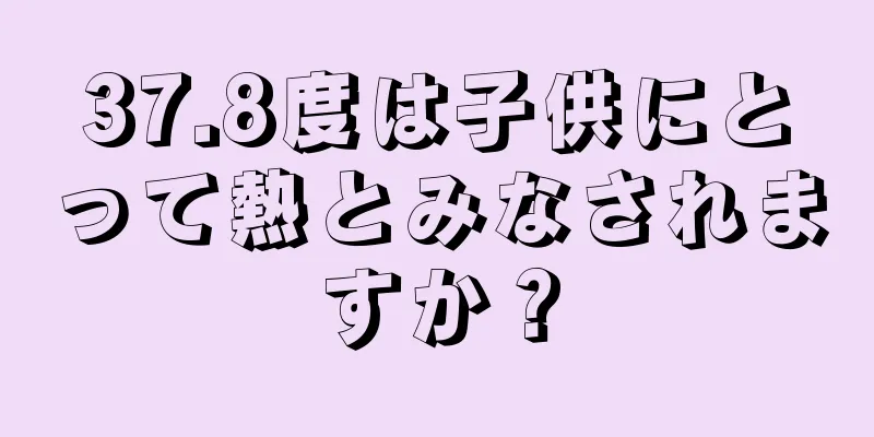 37.8度は子供にとって熱とみなされますか？