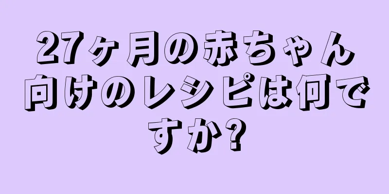 27ヶ月の赤ちゃん向けのレシピは何ですか?