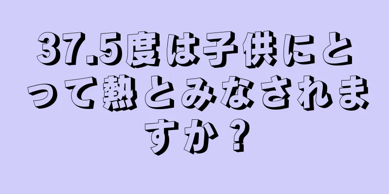37.5度は子供にとって熱とみなされますか？
