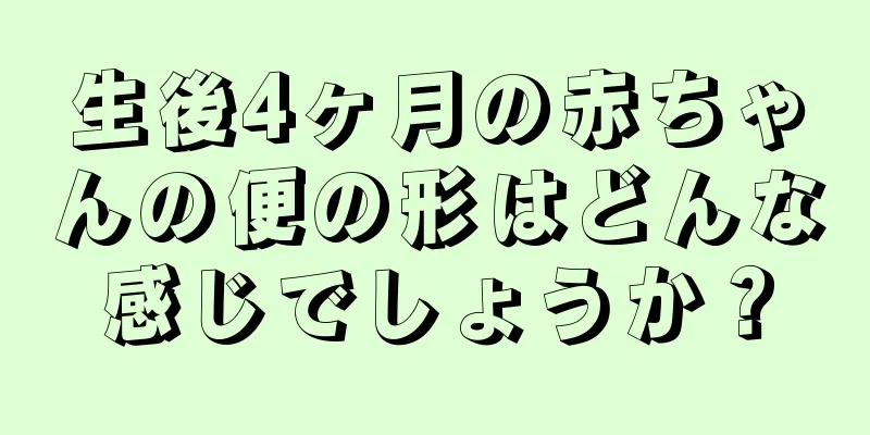 生後4ヶ月の赤ちゃんの便の形はどんな感じでしょうか？