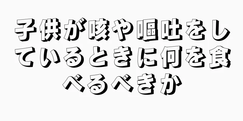 子供が咳や嘔吐をしているときに何を食べるべきか