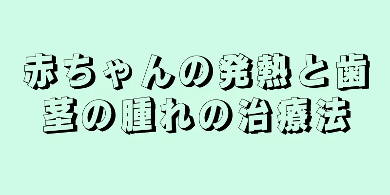 赤ちゃんの発熱と歯茎の腫れの治療法