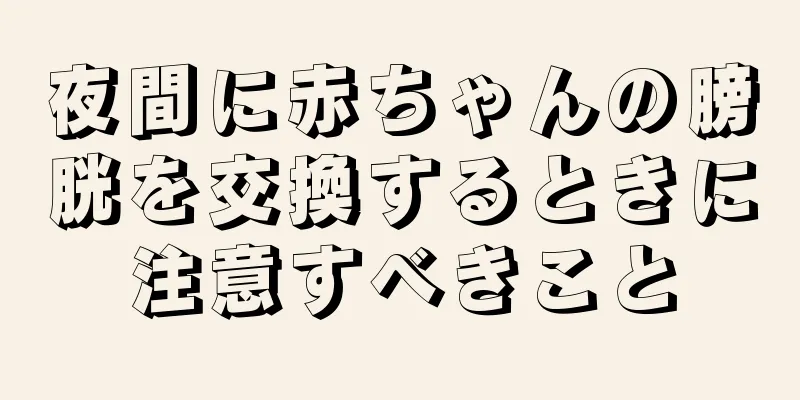 夜間に赤ちゃんの膀胱を交換するときに注意すべきこと