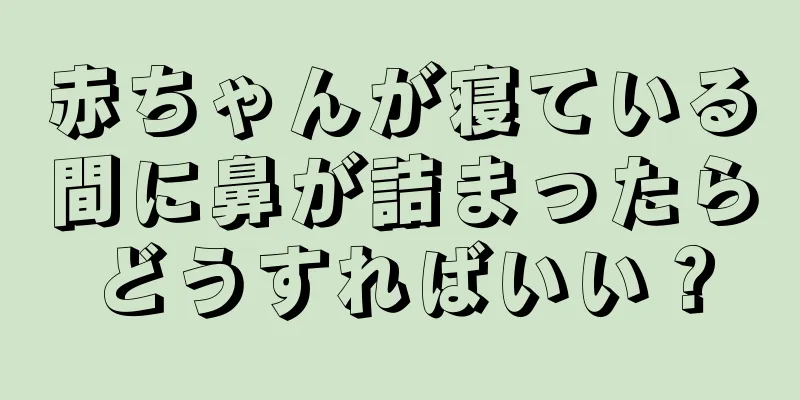 赤ちゃんが寝ている間に鼻が詰まったらどうすればいい？