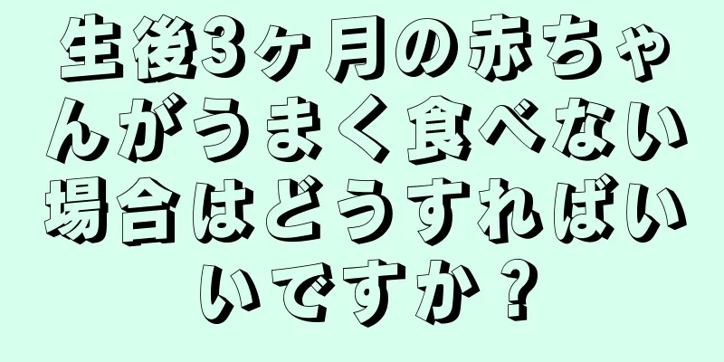 生後3ヶ月の赤ちゃんがうまく食べない場合はどうすればいいですか？