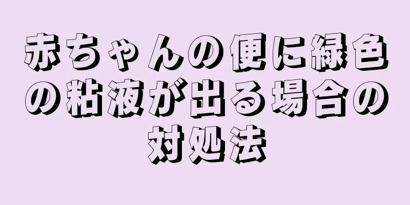 赤ちゃんの便に緑色の粘液が出る場合の対処法