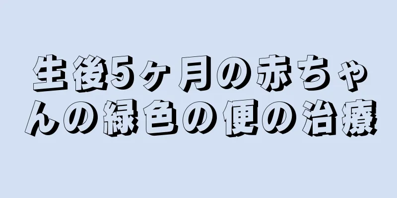 生後5ヶ月の赤ちゃんの緑色の便の治療