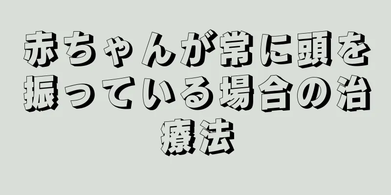 赤ちゃんが常に頭を振っている場合の治療法