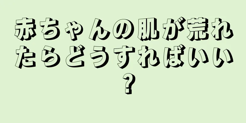 赤ちゃんの肌が荒れたらどうすればいい？