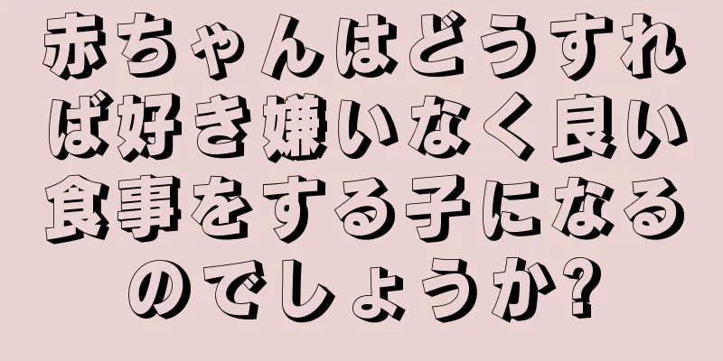 赤ちゃんはどうすれば好き嫌いなく良い食事をする子になるのでしょうか?