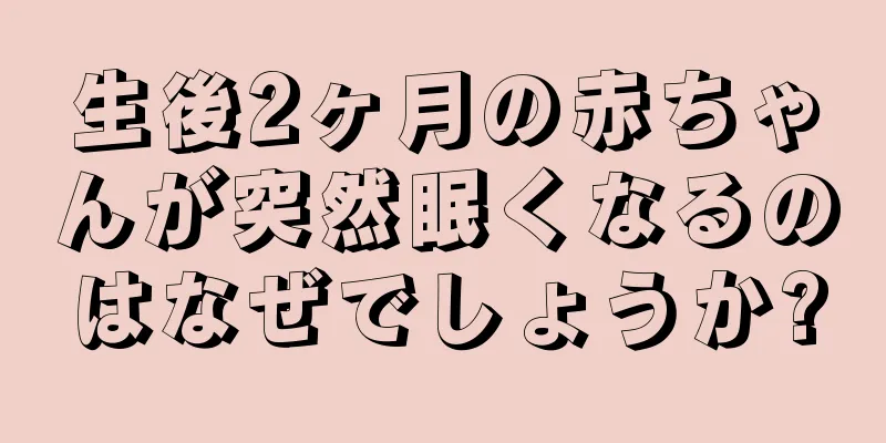生後2ヶ月の赤ちゃんが突然眠くなるのはなぜでしょうか?