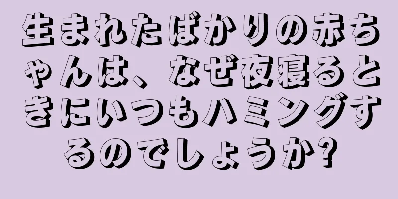 生まれたばかりの赤ちゃんは、なぜ夜寝るときにいつもハミングするのでしょうか?