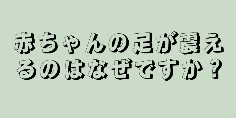 赤ちゃんの足が震えるのはなぜですか？