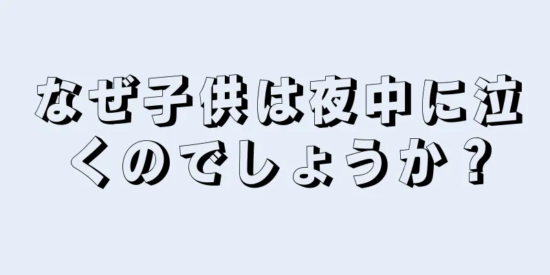 なぜ子供は夜中に泣くのでしょうか？