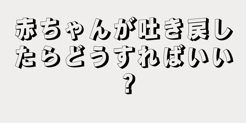 赤ちゃんが吐き戻したらどうすればいい？