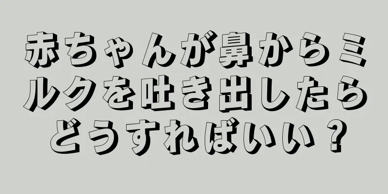赤ちゃんが鼻からミルクを吐き出したらどうすればいい？