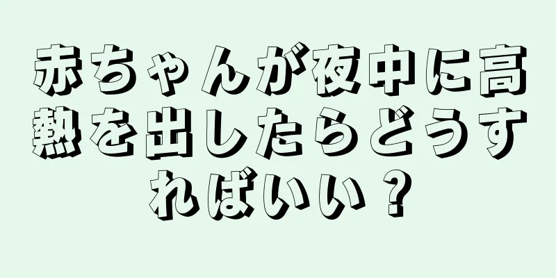 赤ちゃんが夜中に高熱を出したらどうすればいい？
