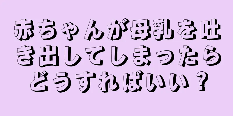 赤ちゃんが母乳を吐き出してしまったらどうすればいい？