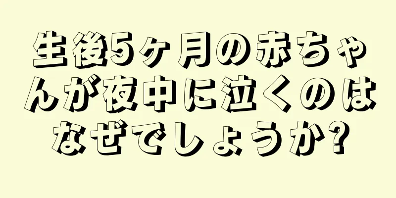生後5ヶ月の赤ちゃんが夜中に泣くのはなぜでしょうか?