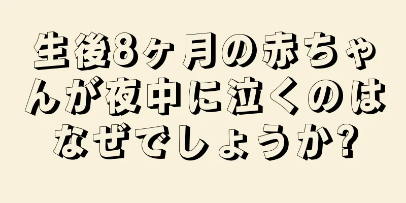 生後8ヶ月の赤ちゃんが夜中に泣くのはなぜでしょうか?