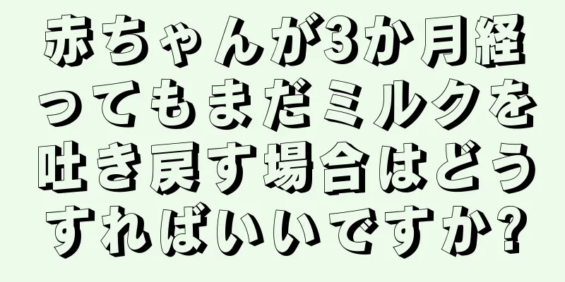 赤ちゃんが3か月経ってもまだミルクを吐き戻す場合はどうすればいいですか?