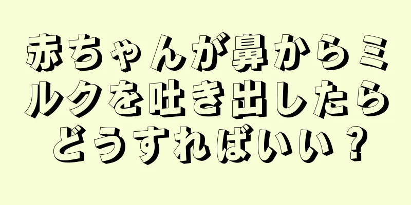 赤ちゃんが鼻からミルクを吐き出したらどうすればいい？