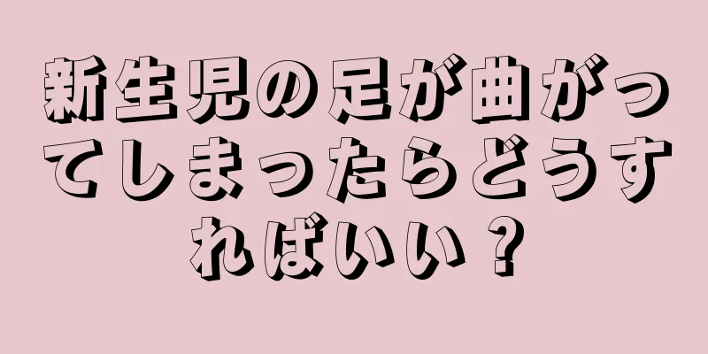 新生児の足が曲がってしまったらどうすればいい？