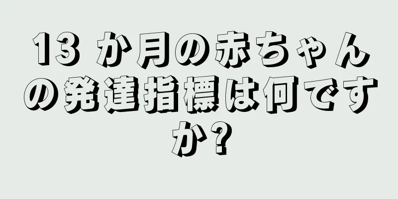 13 か月の赤ちゃんの発達指標は何ですか?