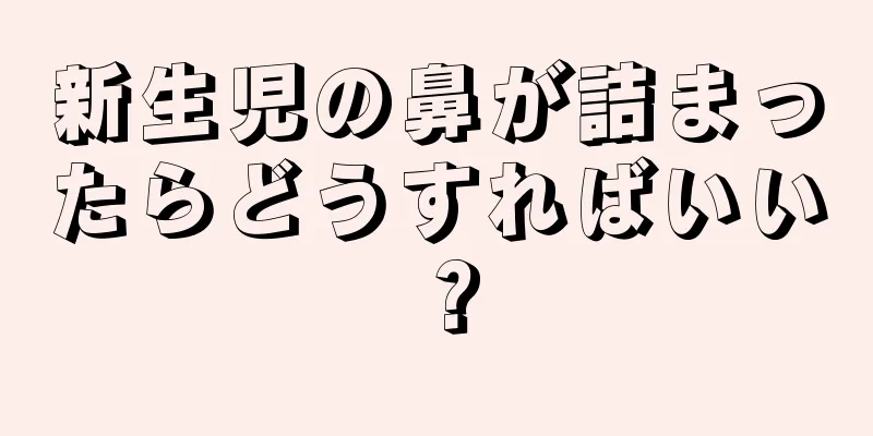 新生児の鼻が詰まったらどうすればいい？