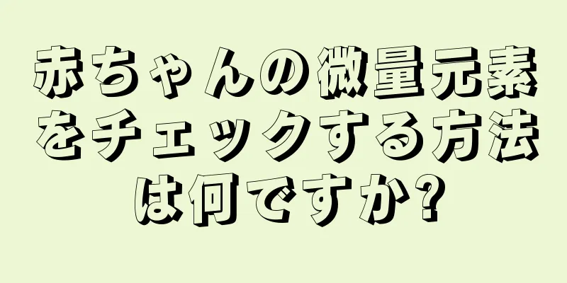 赤ちゃんの微量元素をチェックする方法は何ですか?
