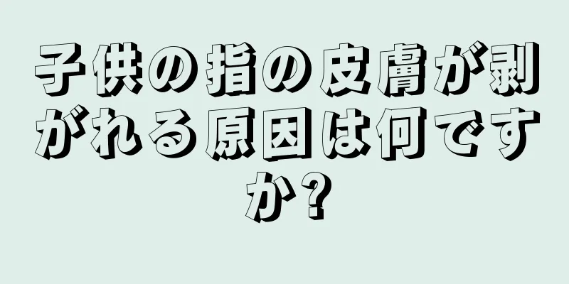 子供の指の皮膚が剥がれる原因は何ですか?