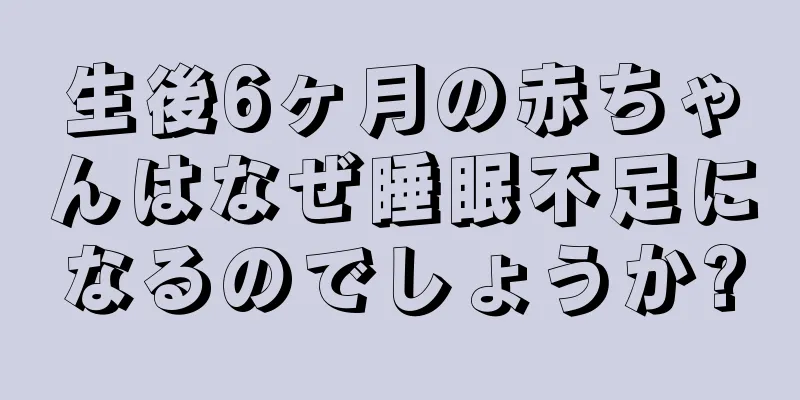 生後6ヶ月の赤ちゃんはなぜ睡眠不足になるのでしょうか?