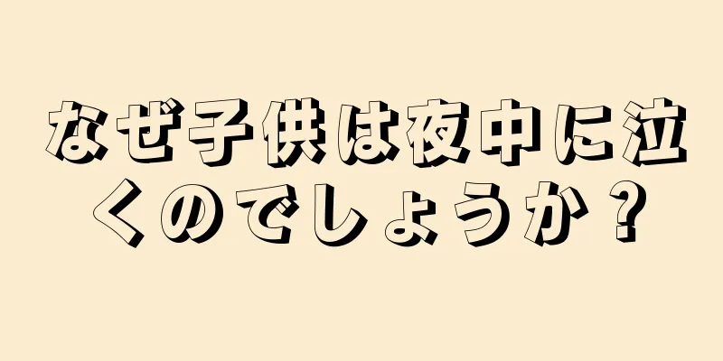 なぜ子供は夜中に泣くのでしょうか？