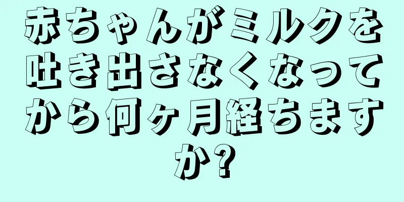 赤ちゃんがミルクを吐き出さなくなってから何ヶ月経ちますか?