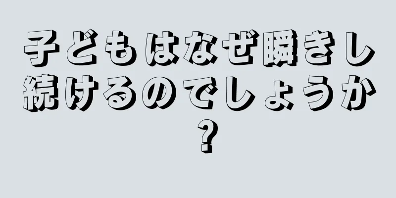 子どもはなぜ瞬きし続けるのでしょうか？